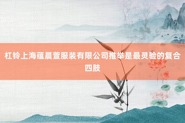 杠铃上海蕴晨萱服装有限公司推举是最灵验的复合四肢