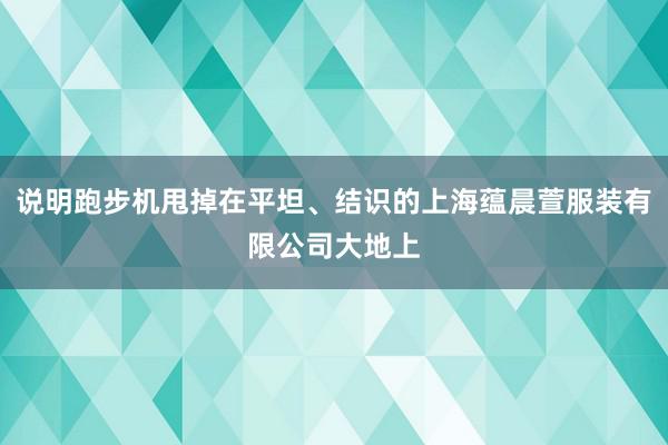 说明跑步机甩掉在平坦、结识的上海蕴晨萱服装有限公司大地上