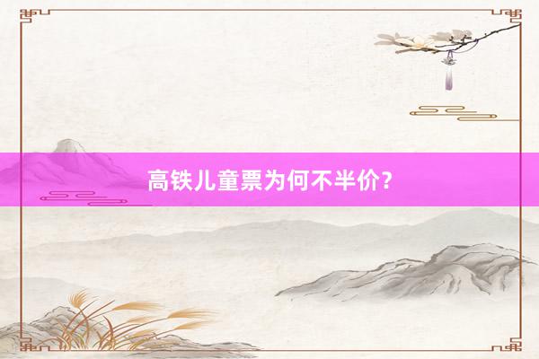高铁儿童票为何不半价？