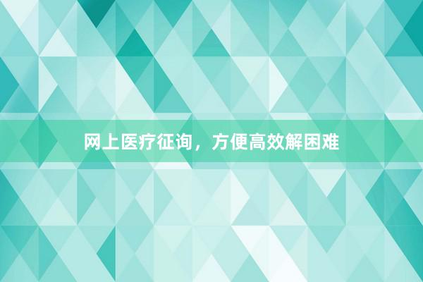 网上医疗征询，方便高效解困难